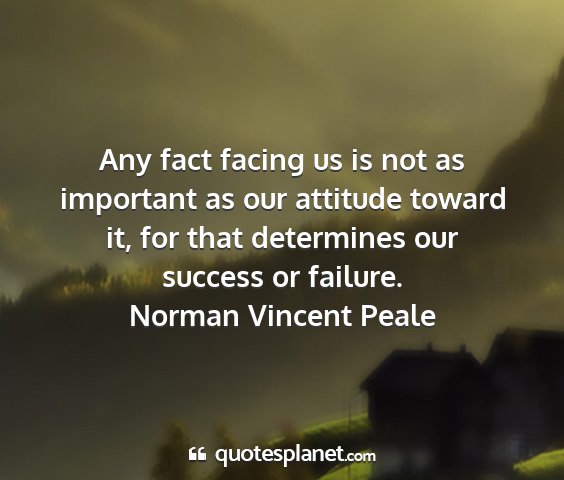 Norman vincent peale - any fact facing us is not as important as our...