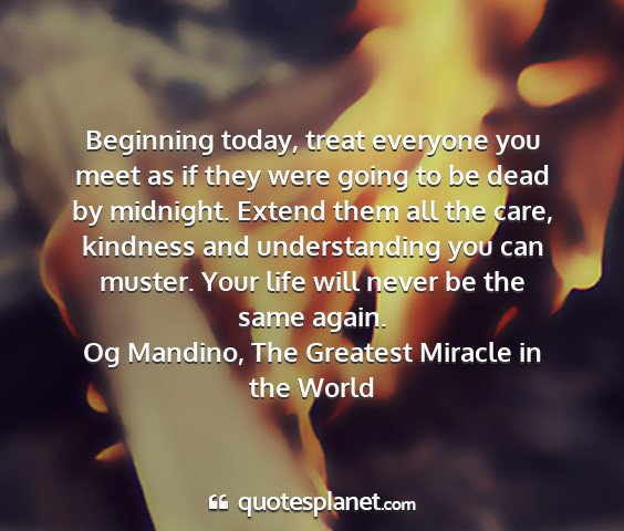 Og mandino, the greatest miracle in the world - beginning today, treat everyone you meet as if...