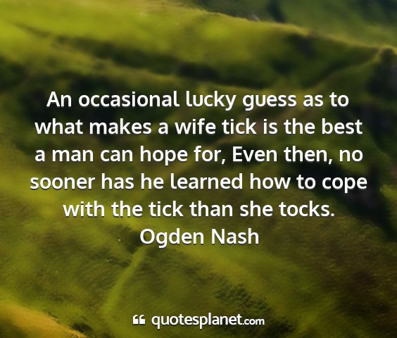 Ogden nash - an occasional lucky guess as to what makes a wife...