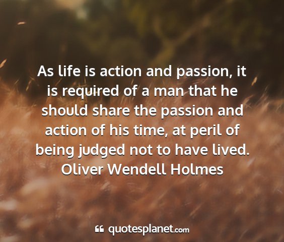 Oliver wendell holmes - as life is action and passion, it is required of...