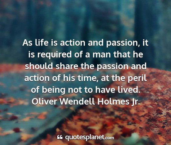 Oliver wendell holmes jr. - as life is action and passion, it is required of...
