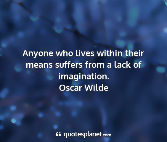 Oscar wilde - anyone who lives within their means suffers from...