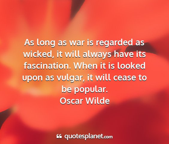 Oscar wilde - as long as war is regarded as wicked, it will...