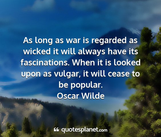 Oscar wilde - as long as war is regarded as wicked it will...
