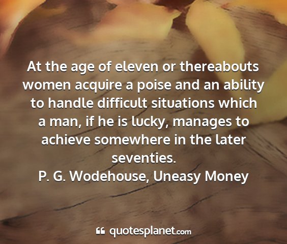 P. g. wodehouse, uneasy money - at the age of eleven or thereabouts women acquire...