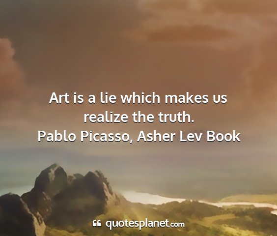 Pablo picasso, asher lev book - art is a lie which makes us realize the truth....