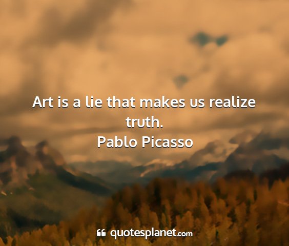 Pablo picasso - art is a lie that makes us realize truth....