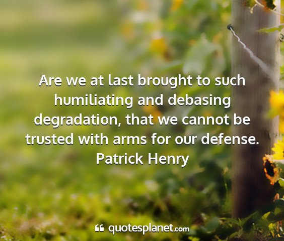 Patrick henry - are we at last brought to such humiliating and...