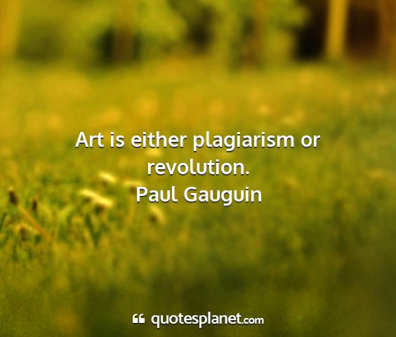 Paul gauguin - art is either plagiarism or revolution....