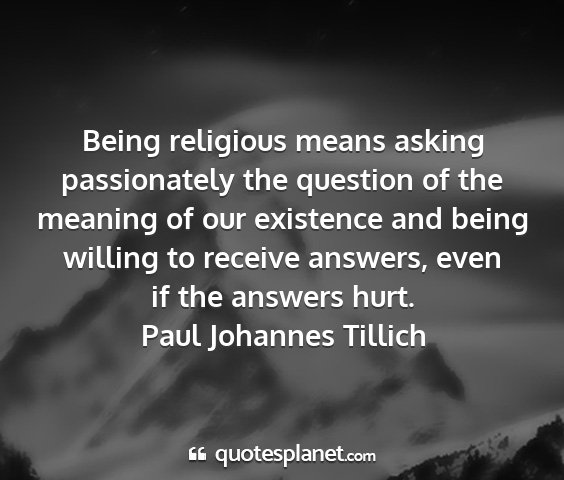 Paul johannes tillich - being religious means asking passionately the...