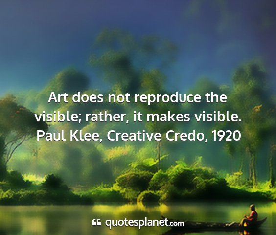Paul klee, creative credo, 1920 - art does not reproduce the visible; rather, it...