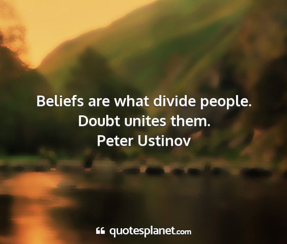 Peter ustinov - beliefs are what divide people. doubt unites them....