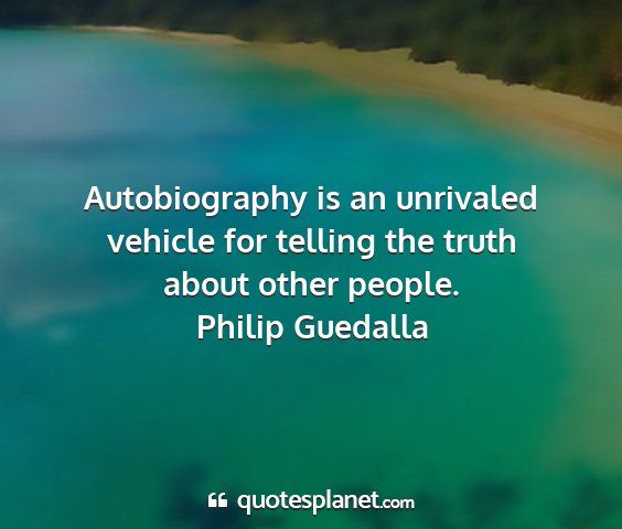 Philip guedalla - autobiography is an unrivaled vehicle for telling...