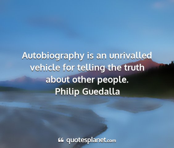Philip guedalla - autobiography is an unrivalled vehicle for...