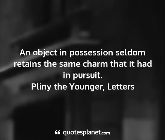 Pliny the younger, letters - an object in possession seldom retains the same...