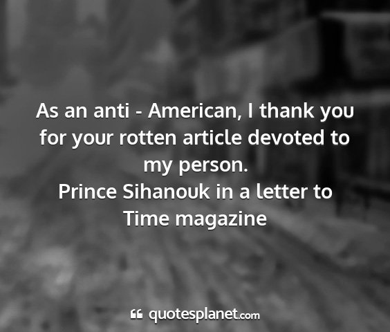Prince sihanouk in a letter to time magazine - as an anti - american, i thank you for your...