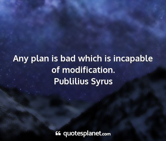 Publilius syrus - any plan is bad which is incapable of...