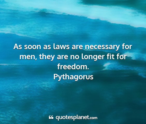 Pythagorus - as soon as laws are necessary for men, they are...