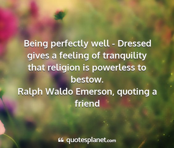 Ralph waldo emerson, quoting a friend - being perfectly well - dressed gives a feeling of...