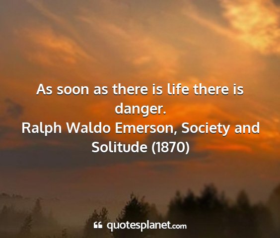 Ralph waldo emerson, society and solitude (1870) - as soon as there is life there is danger....