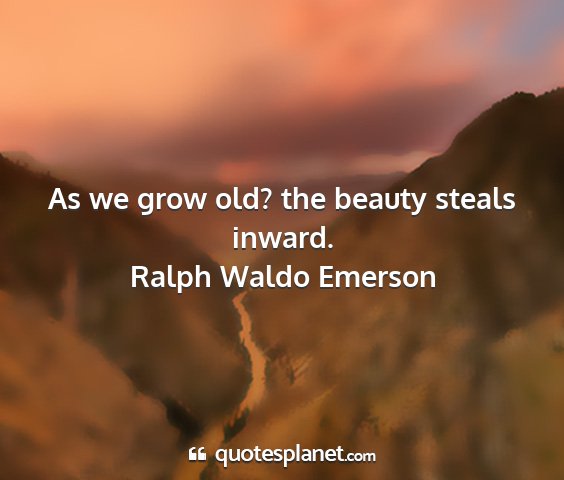 Ralph waldo emerson - as we grow old? the beauty steals inward....