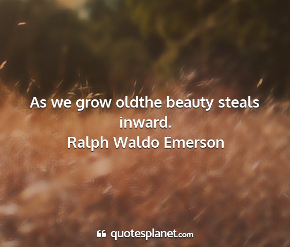 Ralph waldo emerson - as we grow oldthe beauty steals inward....