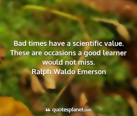 Ralph waldo emerson - bad times have a scientific value. these are...