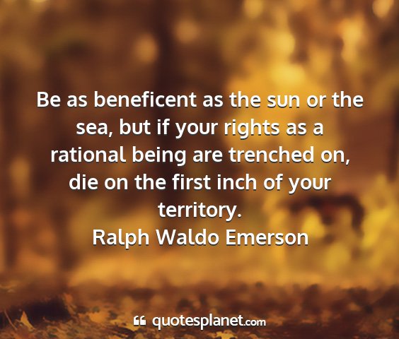 Ralph waldo emerson - be as beneficent as the sun or the sea, but if...