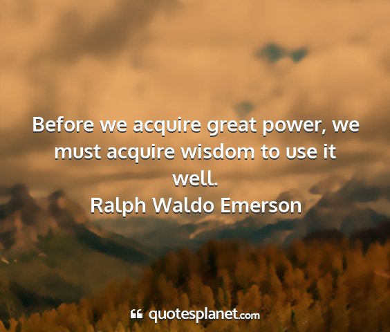 Ralph waldo emerson - before we acquire great power, we must acquire...