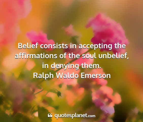 Ralph waldo emerson - belief consists in accepting the affirmations of...