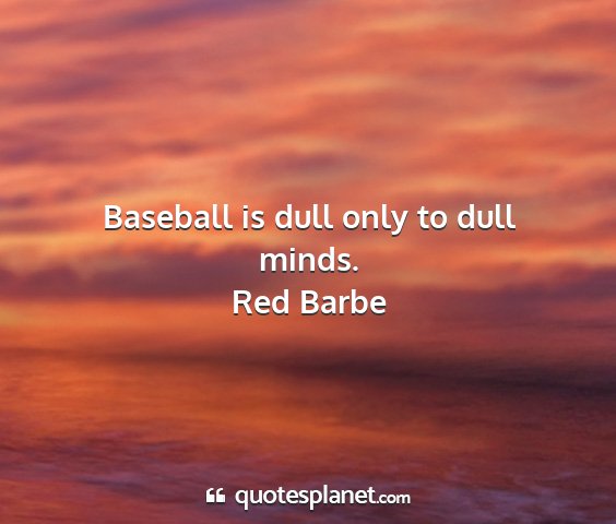 Red barbe - baseball is dull only to dull minds....