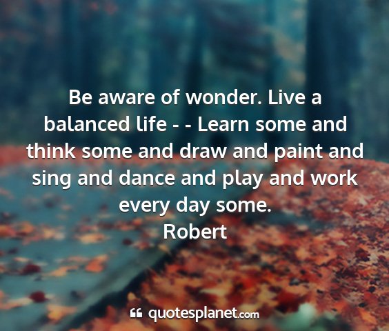 Robert - be aware of wonder. live a balanced life - -...