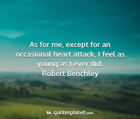 Robert benchley - as for me, except for an occasional heart attack,...