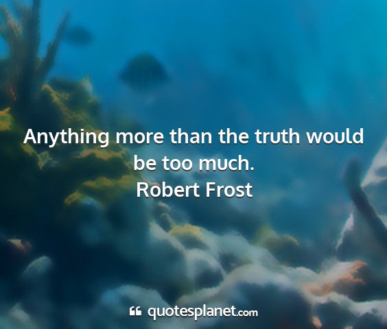 Robert frost - anything more than the truth would be too much....