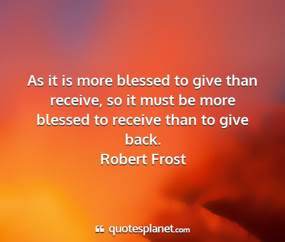 Robert frost - as it is more blessed to give than receive, so it...