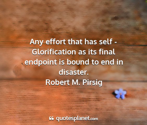 Robert m. pirsig - any effort that has self - glorification as its...