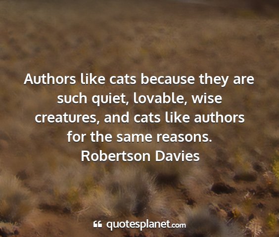 Robertson davies - authors like cats because they are such quiet,...