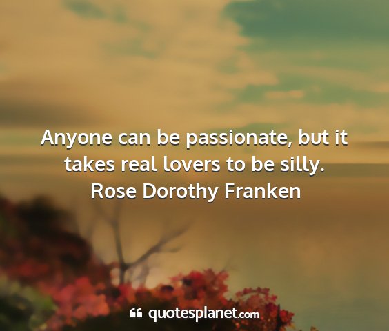 Rose dorothy franken - anyone can be passionate, but it takes real...