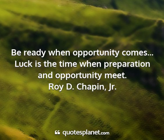 Roy d. chapin, jr. - be ready when opportunity comes... luck is the...