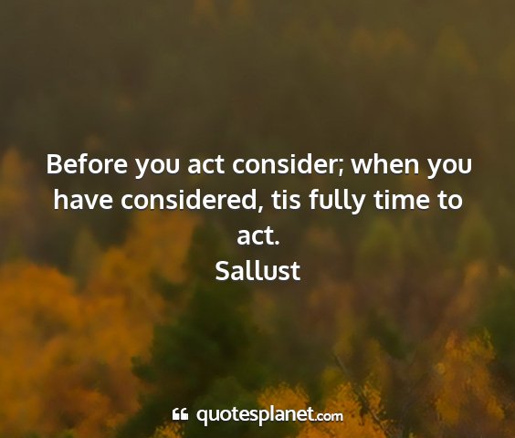Sallust - before you act consider; when you have...