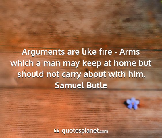 Samuel butle - arguments are like fire - arms which a man may...