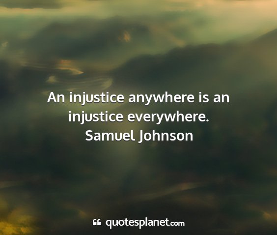 Samuel johnson - an injustice anywhere is an injustice everywhere....