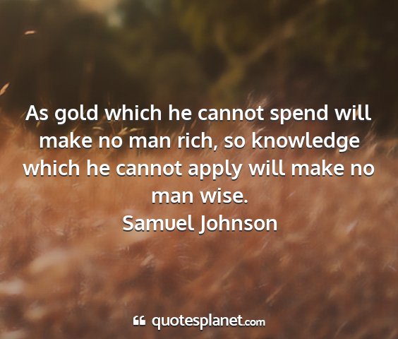 Samuel johnson - as gold which he cannot spend will make no man...