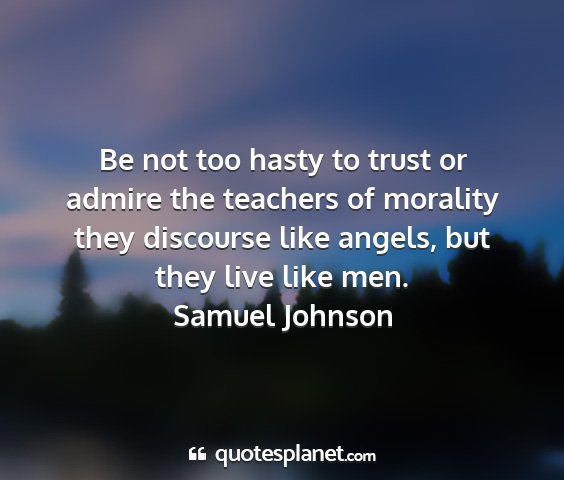 Samuel johnson - be not too hasty to trust or admire the teachers...