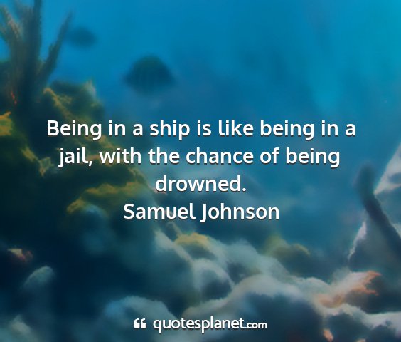 Samuel johnson - being in a ship is like being in a jail, with the...