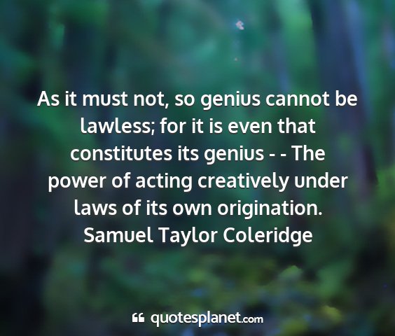 Samuel taylor coleridge - as it must not, so genius cannot be lawless; for...