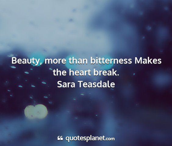 Sara teasdale - beauty, more than bitterness makes the heart...