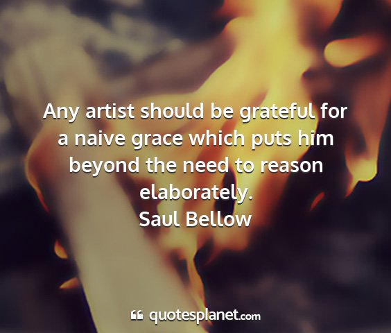 Saul bellow - any artist should be grateful for a naive grace...