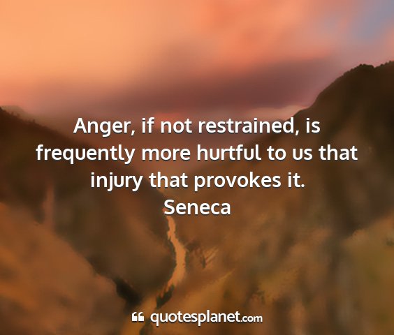 Seneca - anger, if not restrained, is frequently more...