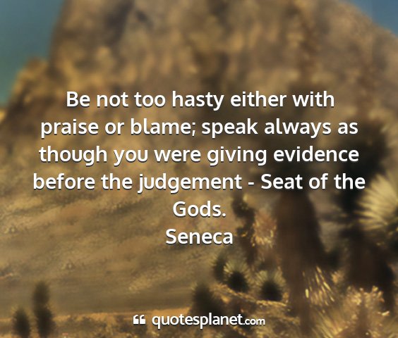 Seneca - be not too hasty either with praise or blame;...